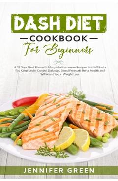 Dash Diet Cookbook For Beginners: A 28 Days Meal Plan with Many Mediterranean Recipes that Will Help You Keep Under Control Diabetes, Blood Pressure, - Jennifer Green 