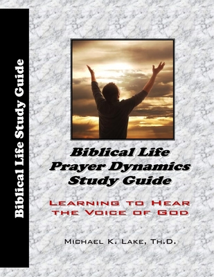 Biblical Life Prayer Dynamics Study Guide: Learning to Hear the Voice of God - Michael K. Lake Th D.