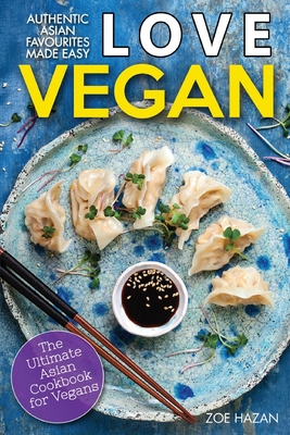 Love Vegan: The Ultimate Asian Cookbook: Easy Plant Based Recipes That Anyone Can Cook - Zoe Hazan