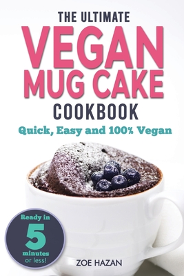 The Ultimate Vegan Mug Cake Cookbook: Quick, Easy & Unbelievably Delicious - Warm, Gooey & Irresistible Desserts In Under 5 Minutes! - Zoe Hazan