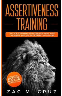Poza produsului Assertiveness Training: Mastering Assertive Communication to Learn How to be Yourself and Still Manage to Win the Respect of Others. - Zac M. Cruz