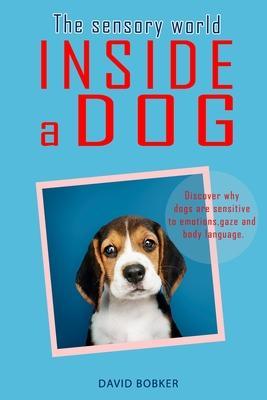 The Sensory World Inside a Dog: Discover why dogs are sensitive to emotions, gaze and body language - David Bobker