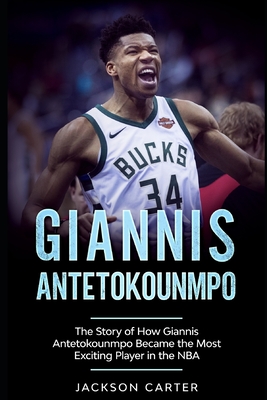 Giannis Antetokounmpo: The Story of How Giannis Antetokounmpo Became the Most Exciting Player in the NBA - Jackson Carter