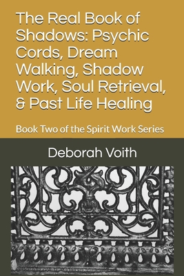 The Real Book of Shadows: Psychic Cords, Dream Walking, Shadow Work, Soul Retrieval, & Past Life Healing: Book Two of the Spirit Work Series - Deborah Voith
