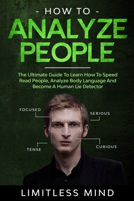 How To Analyze People: The Ultimate Guide To Learn How To Speed Read People, Analyze Body Language And Become A Human Lie Detector - Limitless Mind