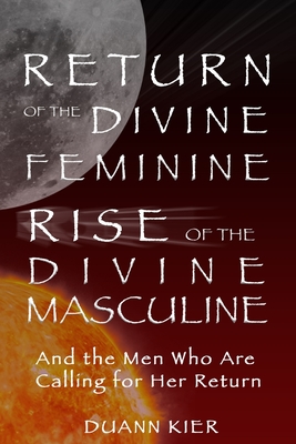 Return of the Divine Feminine, Rise of the Divine Masculine: And the Men Who Are Calling for Her Return - Duann Kier