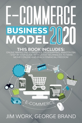 E-Commerce Business Model 2020: This Book Includes: Online Marketing Strategies, Dropshipping, Amazon FBA - Step-by-Step Guide with Latest Techniques - Jim Work George Brand