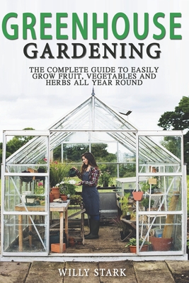 Greenhouse Gardening: The Complete Guide to Easily Grow Fruit, Vegetables and Herbs All Year Round - Willy Stark