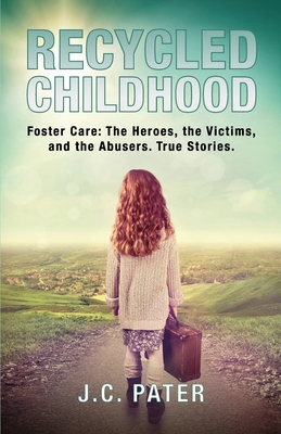 Recycled Childhood: Foster Care: The Heroes, the Victims, and the Abusers. True Stories. - J. C. Pater