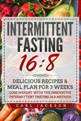 Intermittent Fasting 16/8: Delicious Recipes & Meal Plan for 3 Weeks Lose Weight with the Innovative Intermittent Fasting 16/8 Method - Carl Jackson