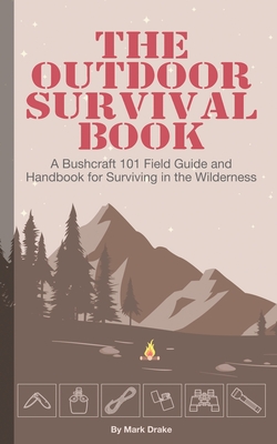 The Outdoor Survival Book: A Bushcraft 101 Field Guide and Handbook for Surviving in the Wilderness - Mark Drake