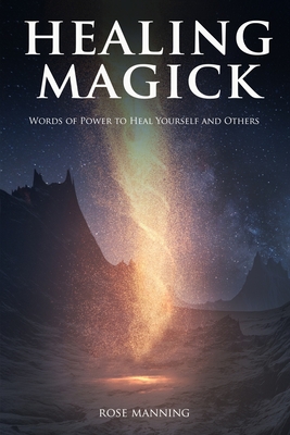 Healing Magick: Words of Power to Heal Yourself and Others - Rose Manning