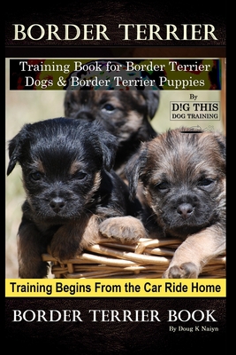 Border Terrier Training Book for Border Terrier Dogs & Border Terrier Puppies By D!G THIS DOG Training, Training Begins From the Car Ride Home, Border - Doug K. Naiyn