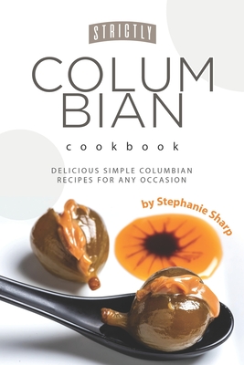 Strictly Columbian Cookbook: Delicious Simple Columbian Recipes for Any Occasion - Stephanie Sharp