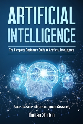 Artificial Intelligence: The Complete Beginners' Guide to Artificial Intelligence - Roman Shirkin
