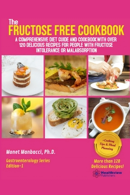 The Fructose Free Cookbook: A Comprehensive Diet Guide and Cookbook with Over 120 Delicious Recipes For People With Fructose Intolerance or Malabs - Monet Manbacci