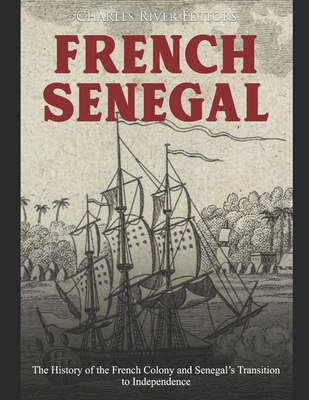 French Senegal: The History of the French Colony and Senegal's Transition to Independence - Charles River Editors