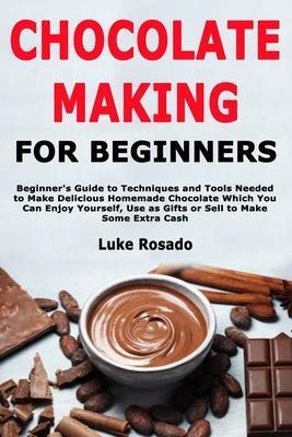 Chocolate Making for Beginners: Beginner's Guide to Techniques and Tools Needed to Make Delicious Homemade Chocolate Which You Can Enjoy Yourself, Use - Luke Rosado
