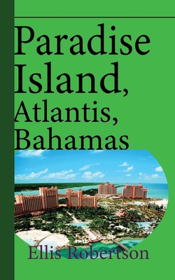 Paradise Island, Atlantis, Bahamas: A Guide to Vacation, Honeymoon, Tourism - Ellis Robertson