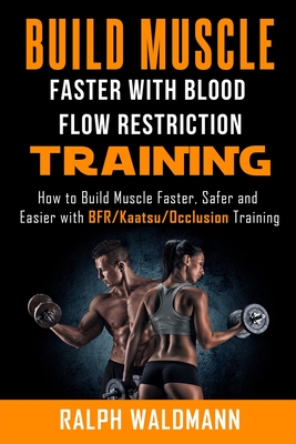 BLOOD FLOW RESTRICTION TRAINING (BFR) - Build Muscle Fast/Safe: The Complete Practical Guide on Blood Flow Restriction/BFR/Kaatsu/Occlusion Training a - Ralph Waldmann