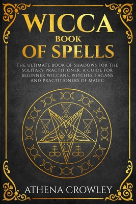Wicca Book of Spells: The Ultimate Book of Shadows for the Solitary Practitioner. A Guide for Beginner Wiccans, Witches, Pagans and practiti - Athena Crowley