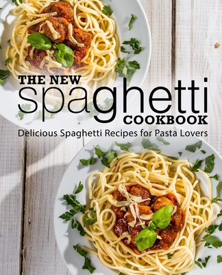 The New Spaghetti Cookbook: Delicious Spaghetti Recipes for Pasta Lovers (2nd Edition) - Booksumo Press