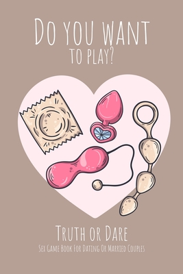 Do you want to play? Truth or Dare - Sex Game Book For Dating or Married Couples: Perfect Valentine's day gift for him or her - Sexy game for consenti - Ashley's I. Dare You Game Notebooks