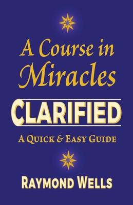 A Course in Miracles Clarified: A Quick and Easy Guide - Raymond Wells