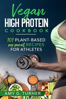 Vegan HIGH Protein Cookbook: 101 Plant-based NO MEAT recipes for Athletes (Strong Body, Health, Vitality, Energy, Fitness, Bodybuilding, Fuel Your - Amy G. Turner