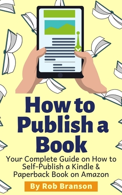 How to Publish a Book: Your Complete Guide on How to Self Publish a Kindle and Paperback Book on Amazon - Rob Branson
