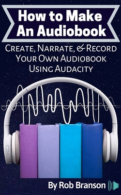 How to Make an Audiobook: Create, Narrate, & Record Your Own Audiobook Using Audacity - Rob Branson