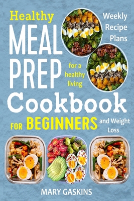 Healthy Meal Prep Cookbook for Beginners: Weekly Recipe Plans for a Healthy Living and Weight Loss - Mary Gaskins