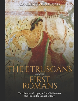 The Etruscans and the First Romans: The History and Legacy of the Civilizations that Fought for Control of Italy - Charles River Editors