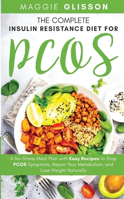 The Complete Insulin Resistance Diet for PCOS: A No-Stress Meal Plan with Easy Recipes to Stop PCOS Symptoms, Repair Your Metabolism, and Lose Weight - Maggie Glisson