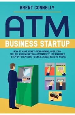 Poza produsului ATM Business Startup: How to Make Money from Owning, Operating, Selling, and Marketing Automated Teller Machines - Step-by-Step Guide to Ear - Brent Connelly