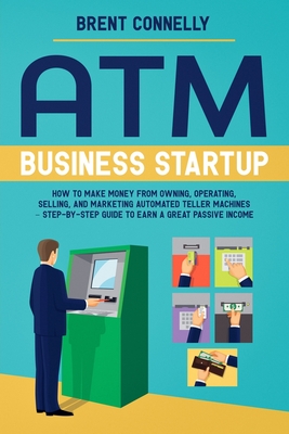 ATM Business Startup: How to Make Money from Owning, Operating, Selling, and Marketing Automated Teller Machines - Step-by-Step Guide to Ear - Brent Connelly