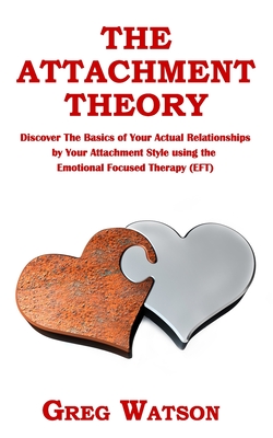 The Attachment Theory: Discover the Basics of Your Actual Relationships by Your Attachment Style using the Emotional Focused Therapy (EFT) - Greg Watson