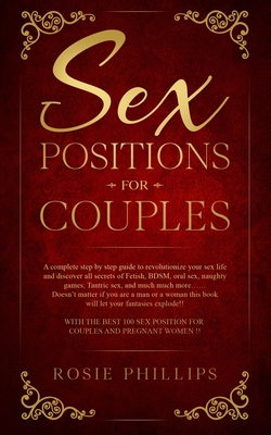 Sex Positions For Couples: A Complete Step by Step Guide to Revolutionize your Sex Life and Discover All Secrets of Fetish, BDSM, Oral Sex, Tantr - Rosie Phillips