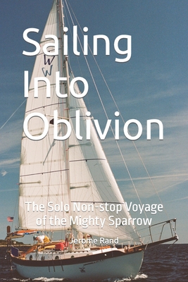 Sailing Into Oblivion: The Solo Non-stop Voyage of the Mighty Sparrow - Jerome Rand