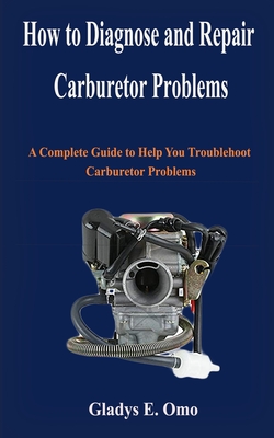 How to diagnose and repair carburetor problems: A complete guide to help you troubleshoot carburetor problems - Gladys E. Omo