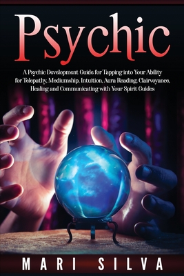 Psychic: A Psychic Development Guide for Tapping into Your Ability for Telepathy, Mediumship, Intuition, Aura Reading, Clairvoy - Mari Silva