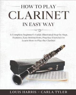 How to Play Clarinet in Easy Way: Learn How to Play Clarinet in Easy Way by this Complete beginner's guide Step by Step illustrated!Clarinet Basics, F - Carla Tyler