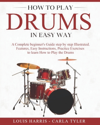 How to Play Drums in Easy Way: Learn How to Play Drums in Easy Way by this Complete Beginner's Illustrated Guide!Basics, Features, Easy Instructions - Carla Tyler