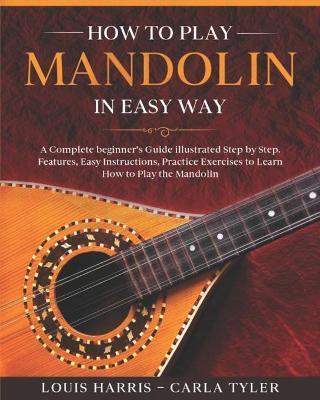 How to Play Mandolin in Easy Way: Learn How to Play Mandolin in Easy Way by this Complete beginner's Illustrated Guide!Basics, Features, Easy Instruct - Carla Tyler