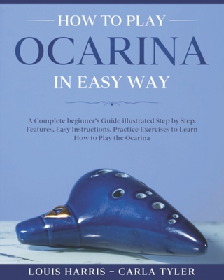 How to Play Ocarina in Easy Way: Learn How to Play Ocarina in Easy Way by this Complete beginner's Illustrated Guide!Basics, Features, Easy Instructio - Carla Tyler
