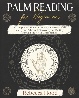 Palm Reading for Beginners: A Complete Palmistry Illustrated Guide. Learn How to Read your Palm and Discover your Destiny through the Art of Chiro - Rebecca Hood