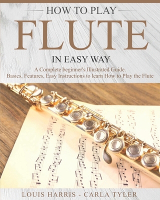 How to Play Flute in Easy Way: Learn How to Play Flute in Easy Way by this Complete Beginner's Illustrated Guide!Basics, Features, Easy Instructions - Carla Tyler