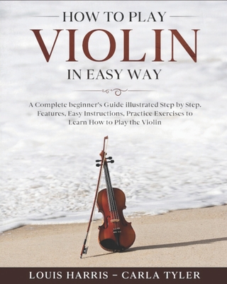 How to Play Violin in Easy Way: Learn How to Play Violin in Easy Way by this Complete beginner's guide Step by Step illustrated!Violin Basics, Feature - Carla Tyler