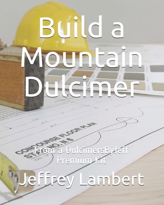 Build a Mountain Dulcimer: From a DulcimersByJeff Premium Kit - Jeffrey A. Lambert