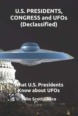 U.S. PRESIDENTS, CONGRESS and UFOs (Declassified): What U.S. Presidents Know about UFOs - John Scott Chace